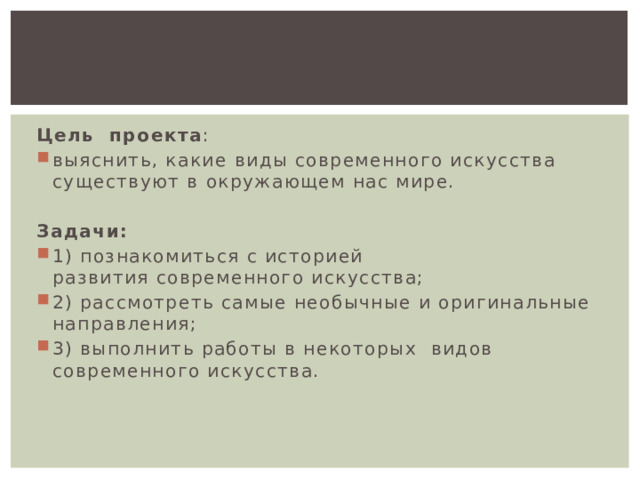 Цель  проекта : выяснить, какие виды современного искусства существуют в окружающем нас мире.  Задачи: 1) познакомиться с историей развития современного искусства; 2) рассмотреть самые необычные и оригинальные направления; 3) выполнить работы в некоторых видов современного искусства.  