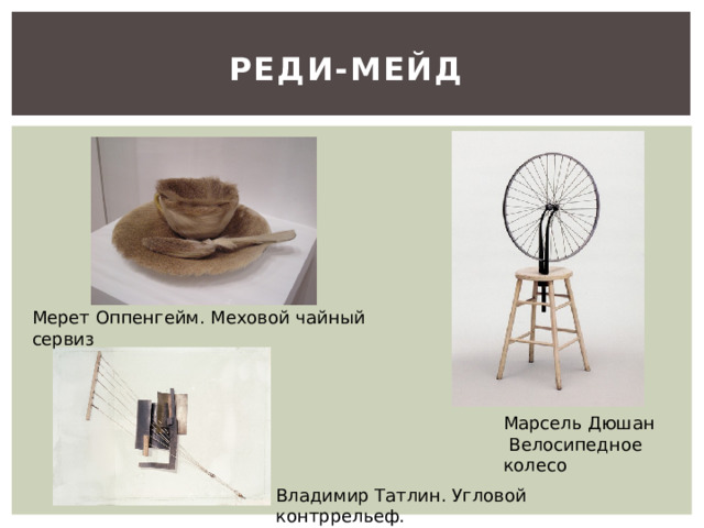 Реди-мейд Мерет Оппенгейм. Меховой чайный сервиз Марсель Дюшан  Велосипедное колесо Владимир Татлин. Угловой контррельеф. 
