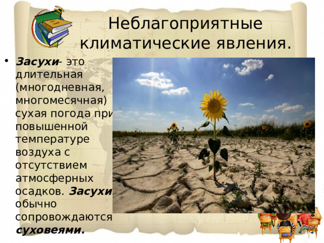 Неблагоприятные климатические явления. Засухи -  это длительная (многодневная, многомесячная) сухая погода при повышенной температуре воздуха с отсутствием атмосферных осадков. Засухи обычно сопровождаются суховеями. 