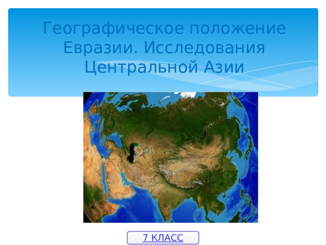 Географическое положение Евразии. Исследования Центральной Азии 7 КЛАСС 