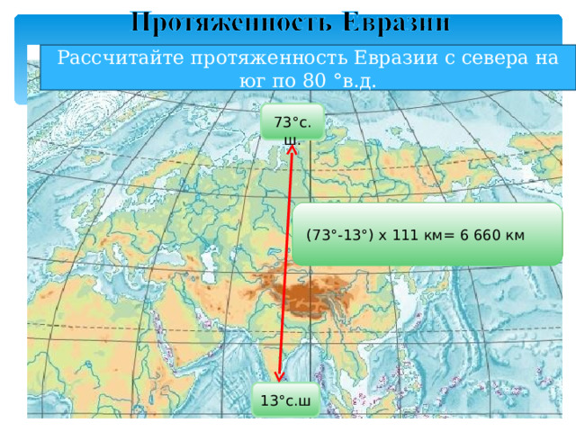 Рассчитайте протяженность Евразии с севера на юг по 80 °в.д. 73 °с.ш. (73 °- 13 °) х 111 км= 6 660 км 13 °с.ш 