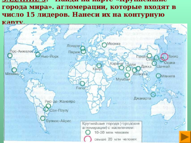 ЗАДАНИЕ 5 . Найди на карте «Крупнейшие города мира». агломерации, которые входят в число 15 лидеров. Нанеси их на контурную карту. 