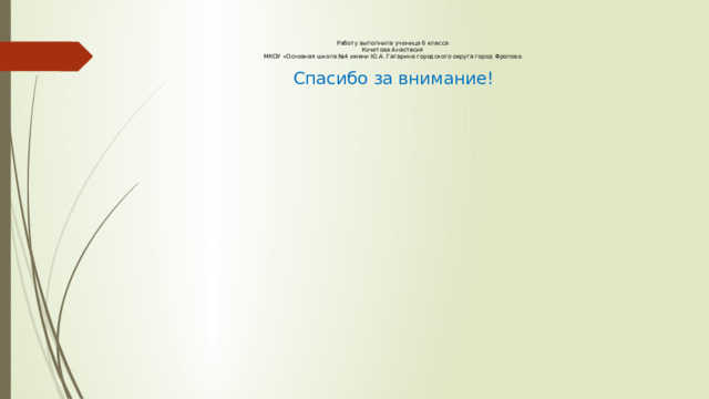 Работу выполнила ученица 6 класса  Кочетова Анастасия  МКОУ «Основная школа №4 имени Ю.А. Гагарина городского округа город Фролово.   Спасибо за внимание!   