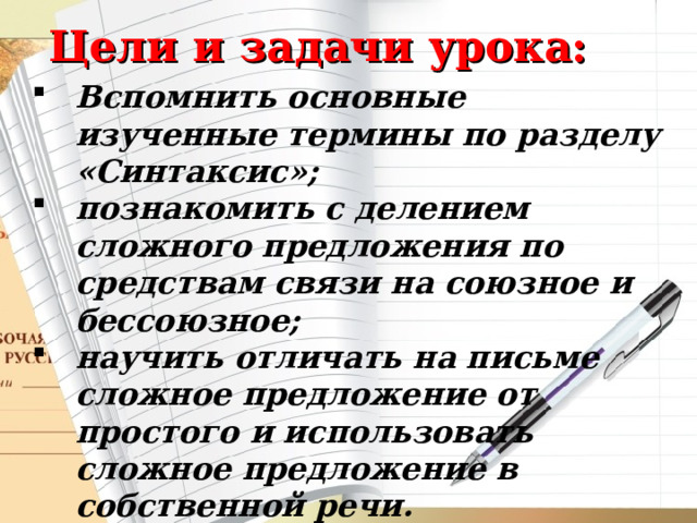 Цели и задачи урока: Вспомнить основные изученные термины по разделу «Синтаксис»; познакомить с делением сложного предложения по средствам связи на союзное и бессоюзное; научить отличать на письме сложное предложение от простого и использовать сложное предложение в собственной речи. 