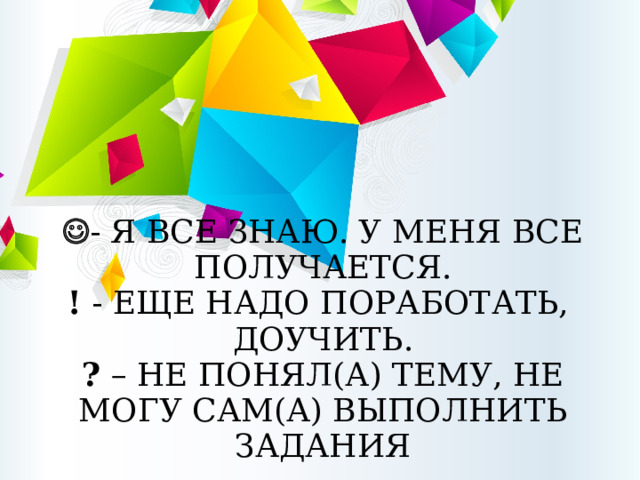  - Я ВСЕ ЗНАЮ. У МЕНЯ ВСЕ ПОЛУЧАЕТСЯ. ! - ЕЩЕ НАДО ПОРАБОТАТЬ, ДОУЧИТЬ. ?  – НЕ ПОНЯЛ(А) ТЕМУ, НЕ МОГУ САМ(А) ВЫПОЛНИТЬ ЗАДАНИЯ  