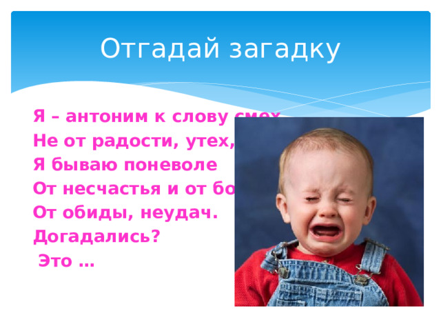 Отгадай загадку Я – антоним к слову смех, Не от радости, утех, - Я бываю поневоле От несчастья и от боли, От обиды, неудач. Догадались?  Это … 