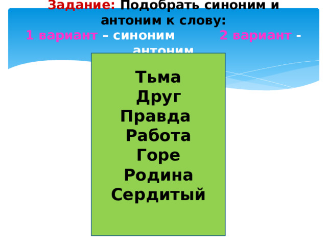 Задание: Подобрать синоним и антоним к слову:  1 вариант – синоним 2 вариант - антоним   Тьма Друг Правда Работа Горе Родина Сердитый 