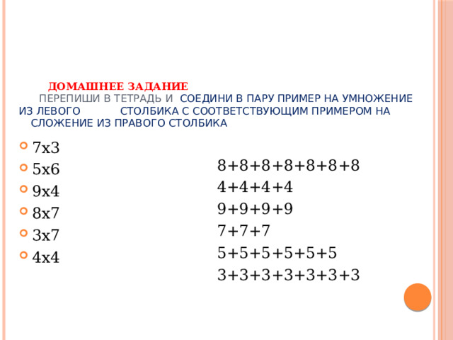  Домашнее задание   Перепиши в тетрадь и соедини в пару пример на умножение из левого столбика с соответствующим примером на   сложение из правого столбика 7х3 5х6 9х4 8х7 3х7 4х4 8+8+8+8+8+8+8 4+4+4+4 9+9+9+9 7+7+7 5+5+5+5+5+5 3+3+3+3+3+3+3 