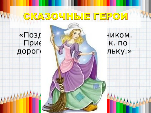 «Поздравляю с праздником. Приехать не могу, т. к. по дороге потеряла туфельку.» 