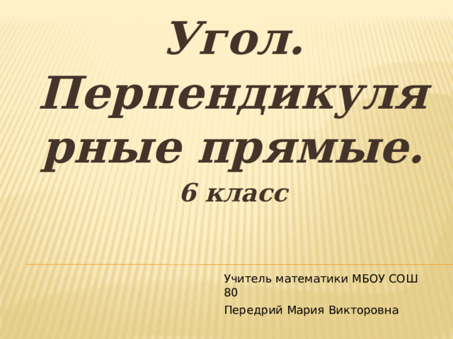 Угол. Перпендикулярные прямые. 6 класс Учитель математики МБОУ СОШ 80 Передрий Мария Викторовна 