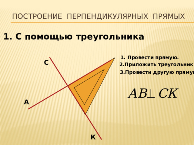   Построение перпендикулярных прямых 1. С помощью треугольника 1. Провести прямую. С 2.Приложить треугольник 3.Провести другую прямую А К 