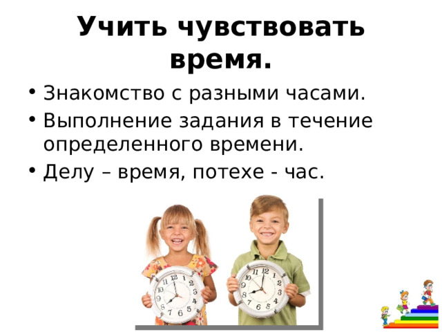 Учить чувствовать время. Знакомство с разными часами. Выполнение задания в течение определенного времени. Делу – время, потехе - час. 