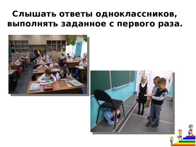 Слышать ответы одноклассников, выполнять заданное с первого раза. 