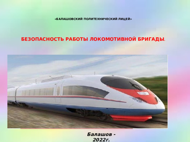    «БАЛАШОВСКИЙ ПОЛИТЕХНИЧЕСКИЙ ЛИЦЕЙ»       БЕЗОПАСНОСТЬ РАБОТЫ ЛОКОМОТИВНОЙ БРИГАДЫ .              Балашов -2022г.  
