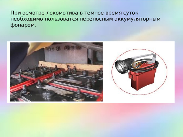  При осмотре локомотива в темное время суток необходимо пользоватся переносным аккумуляторным фонарем.  