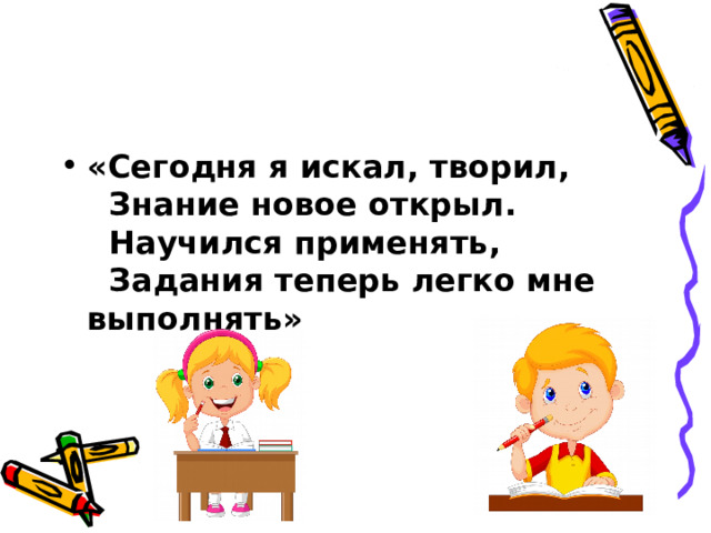 «Сегодня я искал, творил,    Знание новое открыл.    Научился применять,    Задания теперь легко мне выполнять» 