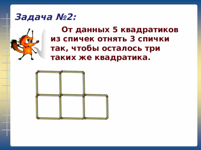 Задача №2:  От данных 5 квадратиков из спичек отнять 3 спички так, чтобы осталось три таких же квадратика. 