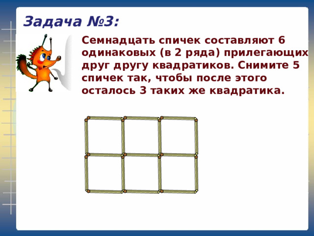 Задача №3: Семнадцать спичек составляют 6 одинаковых (в 2 ряда) прилегающих друг другу квадратиков. Снимите 5 спичек так, чтобы после этого осталось 3 таких же квадратика. 
