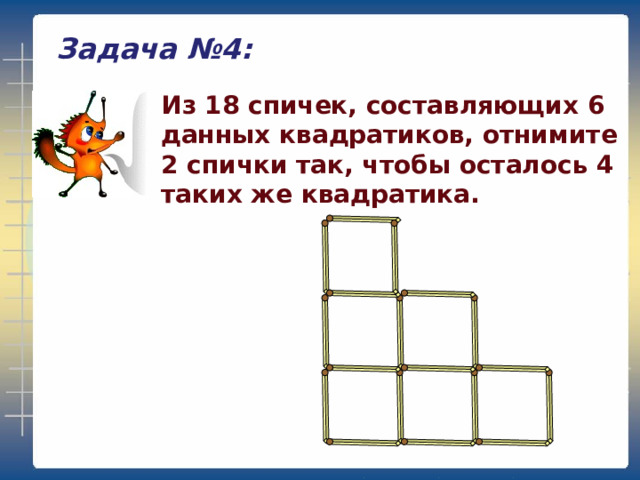 Задача №4: Из 18 спичек, составляющих 6 данных квадратиков, отнимите 2 спички так, чтобы осталось 4 таких же квадратика. 