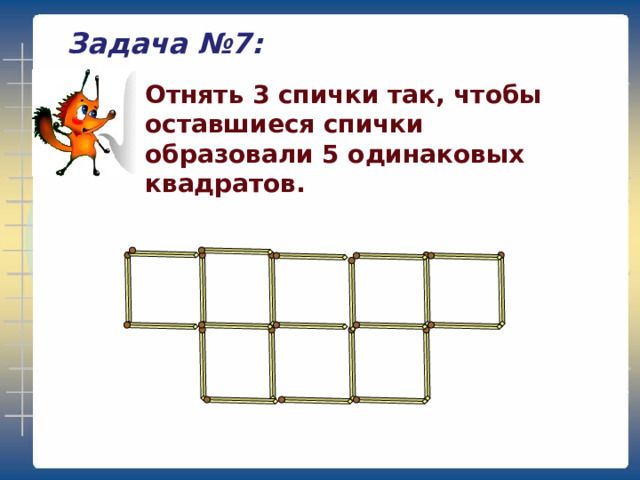 Задача №7: Отнять 3 спички так, чтобы оставшиеся спички образовали 5 одинаковых квадратов. 