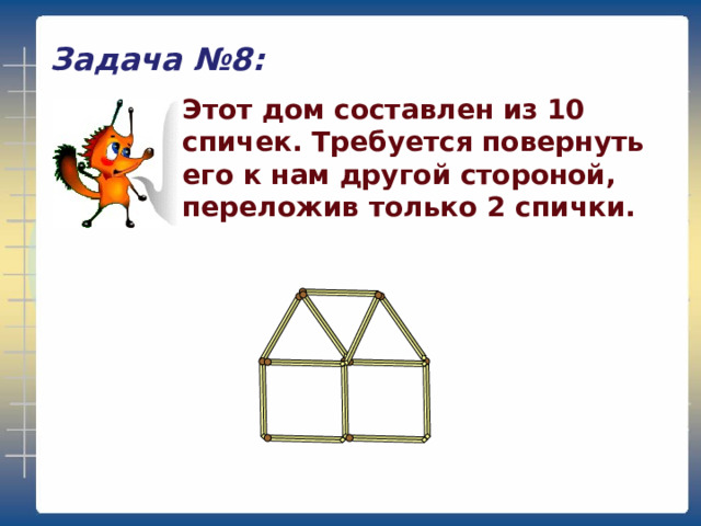Задача №8: Этот дом составлен из 10 спичек. Требуется повернуть его к нам другой стороной, переложив только 2 спички. 