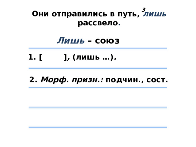 Они отправились в путь, лишь рассвело . 3 Лишь – союз 1.  [ ] , (лишь …) . 2. Морф. призн.: подчин., сост. 