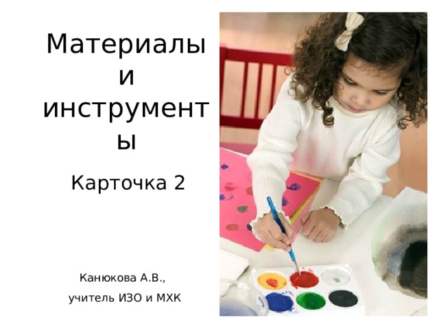 Материалы и инструменты Карточка 2 Канюкова А.В., учитель ИЗО и МХК 