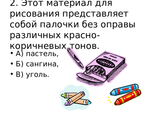 2. Этот материал для рисования представляет собой палочки без оправы различных красно-коричневых тонов. А) пастель, Б) сангина, В) уголь. 