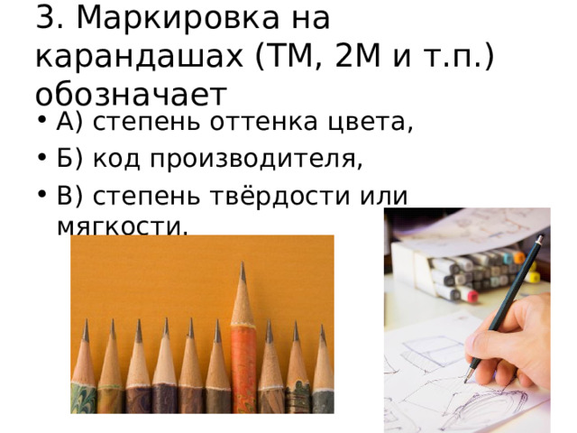 3. Маркировка на карандашах (ТМ, 2М и т.п.) обозначает А) степень оттенка цвета, Б) код производителя, В) степень твёрдости или мягкости. 