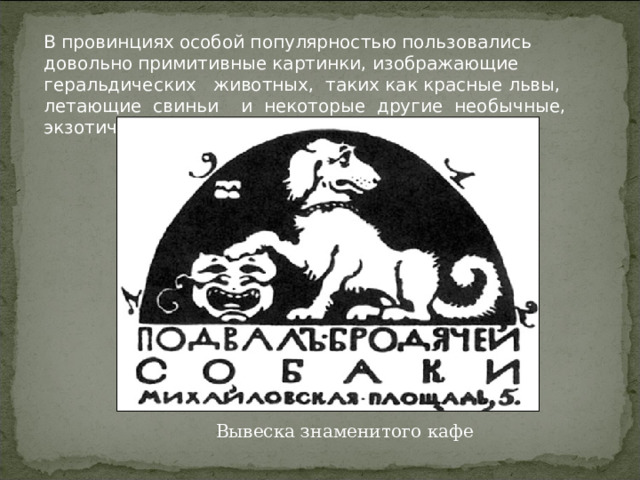 В провинциях особой популярностью пользовались довольно примитивные картинки, изображающие геральдических животных, таких как красные львы, летающие свиньи и некоторые другие необычные, экзотические звери. Вывеска знаменитого кафе 