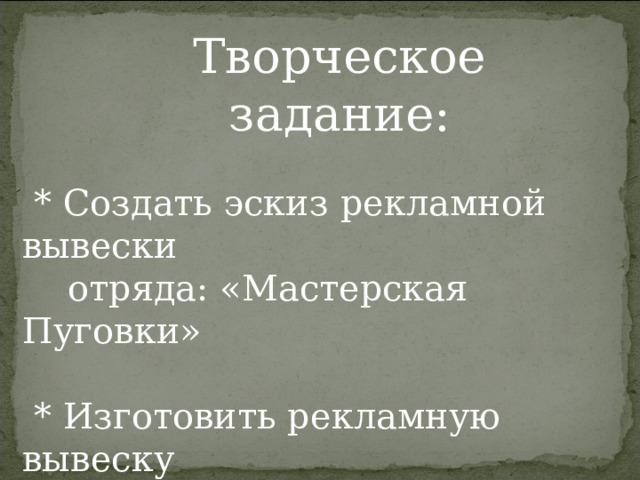 Творческое задание:  * Создать эскиз рекламной вывески  отряда: «Мастерская Пуговки»  * Изготовить рекламную вывеску  отряда 