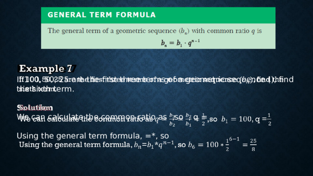 Example 7   If 100, 50, 25 are the first three terms of a geometric sequence (), find the sixth term. Solution We can calculate the common ratio as ,so , q = Using the general term formula, =*, so 