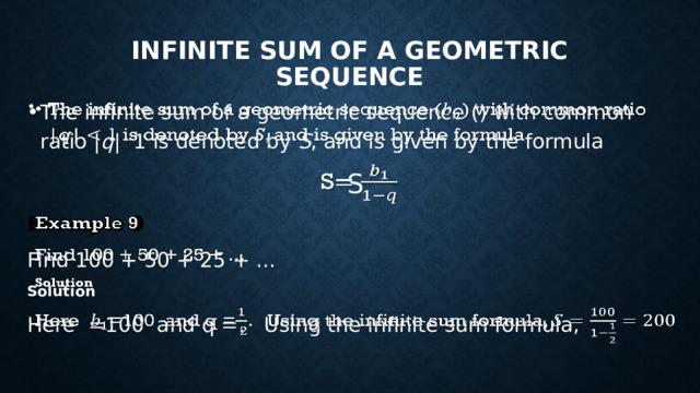 INFINITE SUM OF A GEOMETRIC SEQUENCE The infinite sum of a geometric sequence () with common ratio | q | 1 is denoted by S , and is given by the formula   S Example 9 Find 100 + 50 + 25 + ... Solution Here =100 and q =. Using the infinite sum formula, 