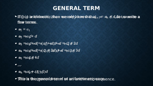 General Term If () is arithmetic, then we only know that =  + d . Let us write a few terms.  =  = + d  = + d = ( + d ) + d = + 2 d  = + d = ( + 2 d ) + d = + 3 d  = + 4 d ...  = + ( n – 1) d This is the general term of an arithmetic sequence.   
