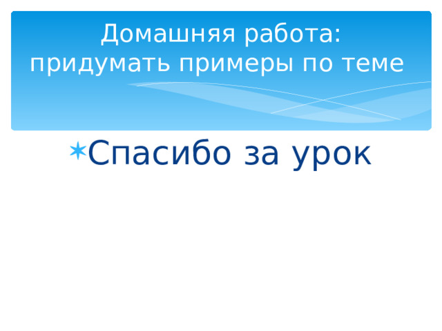 Домашняя работа: придумать примеры по теме Спасибо за урок 