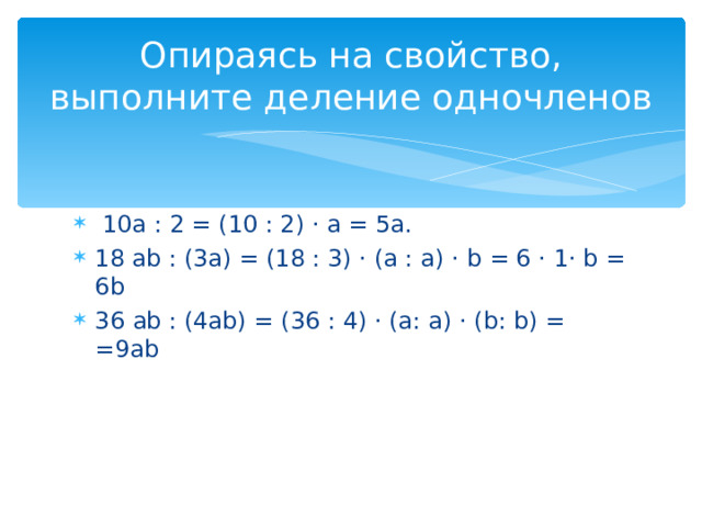 Опираясь на свойство, выполните деление одночленов  10а : 2 = (10 : 2) · а = 5а. 18 а b : (3а) = (18 : 3) · (а : а) · b = 6 · 1· b = 6b 36 а b : (4а b) = (36 : 4) · (а: а) · ( b : b) = = 9 а b 