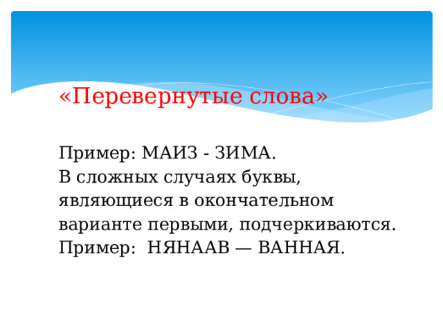  «Перевернутые слова»   Пример: МАИЗ - ЗИМА.  В сложных случаях буквы, являющиеся в окончательном варианте первыми, подчеркиваются.  Пример:  НЯНААВ — ВАННАЯ.     