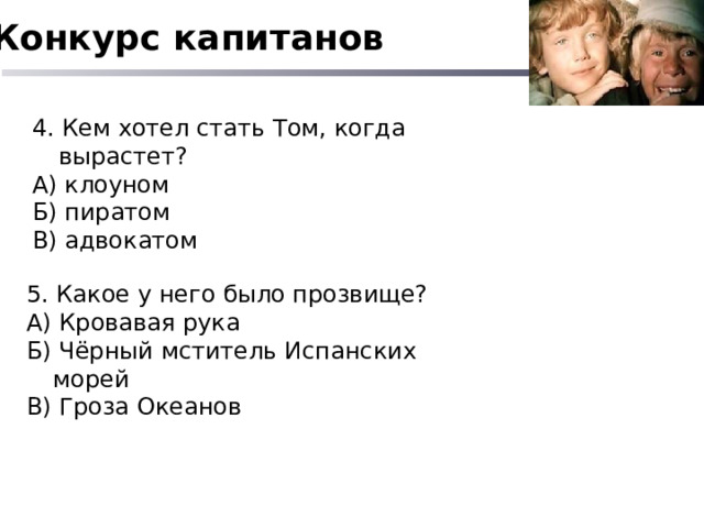 Конкурс капитанов 4. Кем хотел стать Том, когда вырастет? А) клоуном Б) пиратом В) адвокатом 5. Какое у него было прозвище? А) Кровавая рука Б) Чёрный мститель Испанских морей В) Гроза Океанов 