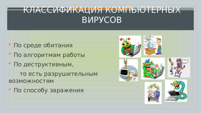       Классификация компьютерных вирусов   По среде обитания По алгоритмам работы По деструктивным,  то есть разрушительным возможностям По способу заражения 