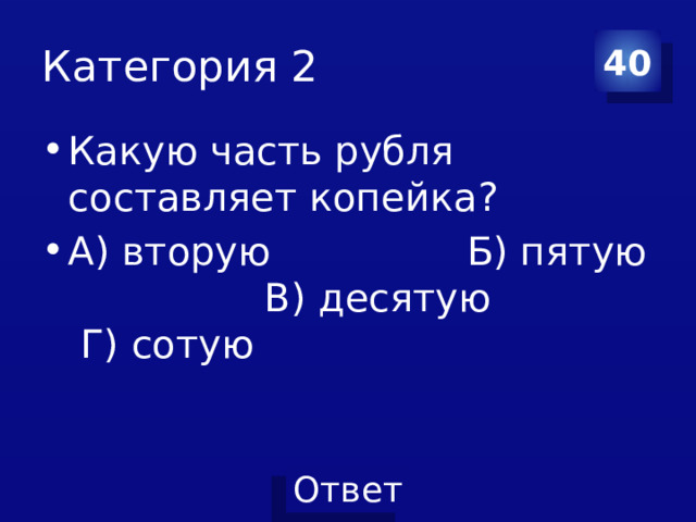 Категория 2 40 Какую часть рубля составляет копейка? А) вторую Б) пятую В) десятую Г) сотую 