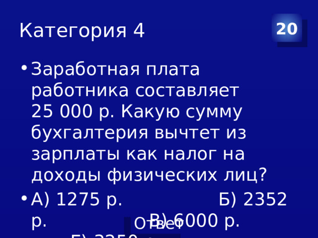 Категория 4 20 Заработная плата работника составляет 25 000 р. Какую сумму бухгалтерия вычтет из зарплаты как налог на доходы физических лиц? А) 1275 р. Б) 2352 р. В) 6000 р. Г) 3250 р. 