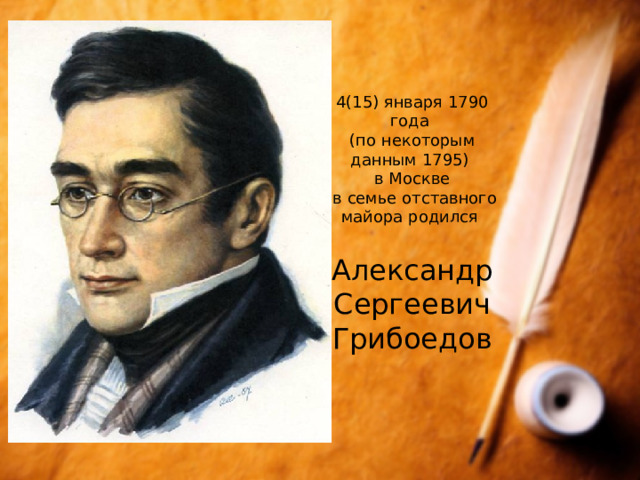 4(15) января 1790 года (по некоторым данным 1795) в Москве  в семье отставного майора родился Александр Сергеевич Грибоедов 