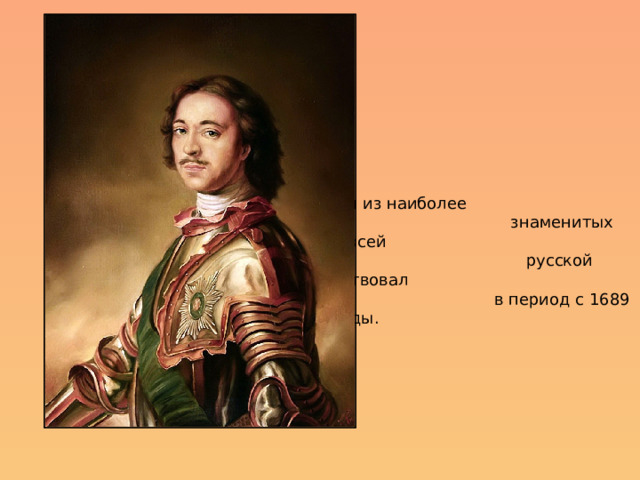  Петр   Первый  — один из наиболее  знаменитых правителей всей  русской истории, царствовал  в период с 1689 по 1725 годы. 1  