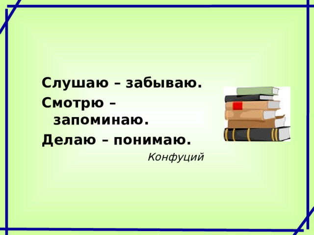 Слушаю – забываю. Смотрю – запоминаю. Делаю – понимаю. Конфуций 