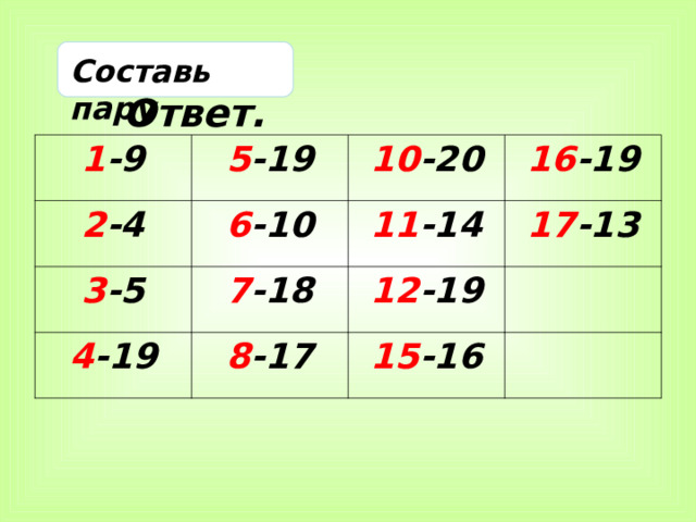    Ответ. Составь пару 1 -9 5 -19 2 -4 6 -10 3 -5 10 -20 4 -19 7 -18 11 -14 16 -19 17 -13 8 -17 12 -19 15 -16  