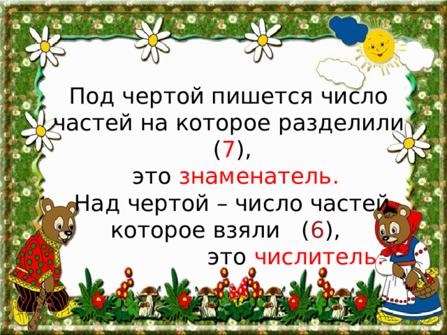 Под чертой пишется число частей на которое разделили ( 7 ),  это знаменатель.  Над чертой – число частей, которое взяли ( 6 ),  это числитель. 