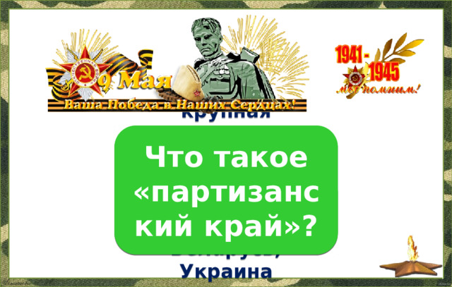 крупная территория, неподконтрольная фашистам, место дислокации – Беларусь, Украина Что такое «партизанский край»?  