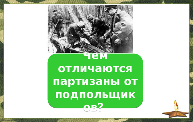 Чем отличаются партизаны от подпольщиков? Партизаны дислоцировались вдали от мест расположения вражеских гарнизонов, подпольщики – непосредственно в стане врага  