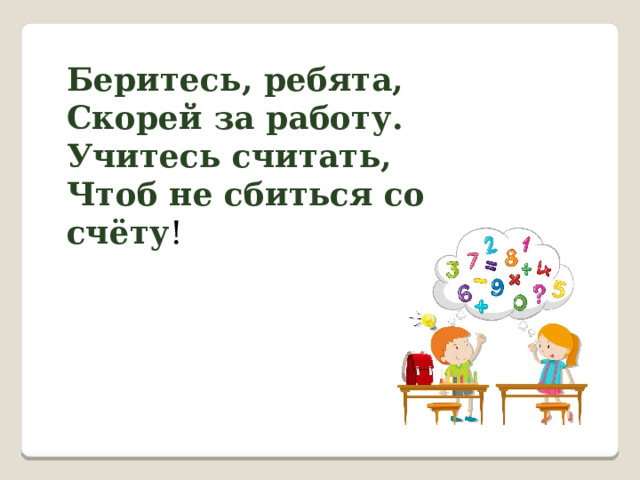 Беритесь, ребята, Скорей за работу. Учитесь считать, Чтоб не сбиться со счёту ! 