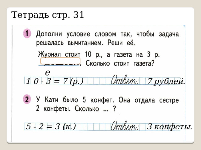 Тетрадь стр. 31 дешевле 1 0 - 3 = 7 (р.) 7 рублей. 5 - 2 = 3 (к.) 3 конфеты. 
